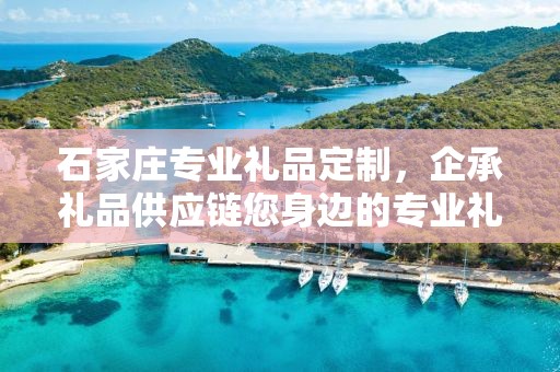 石家庄专业礼品定制，企承礼品供应链您身边的专业礼品定制公司