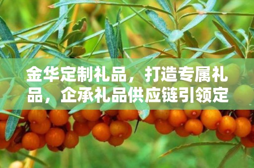金华定制礼品，打造专属礼品，企承礼品供应链引领定制潮流